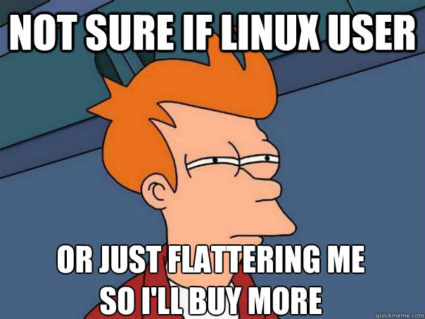 Not sure if linux user Or just flattering me
so I'll buy more  Futurama Fry