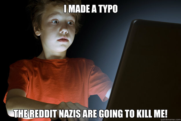 i made a typo the reddit nazis are going to kill me!  scared first day on the internet kid