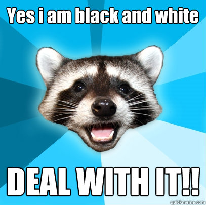 Yes i am black and white DEAL WITH IT!!  Lame Pun Coon