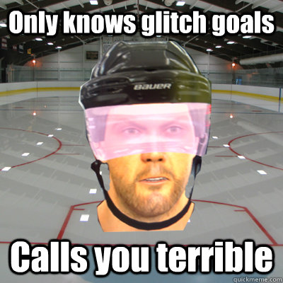 Only knows glitch goals Calls you terrible  