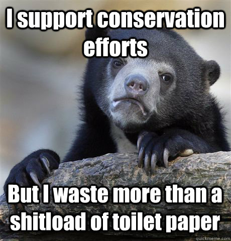 I support conservation efforts But I waste more than a shitload of toilet paper - I support conservation efforts But I waste more than a shitload of toilet paper  Confession Bear