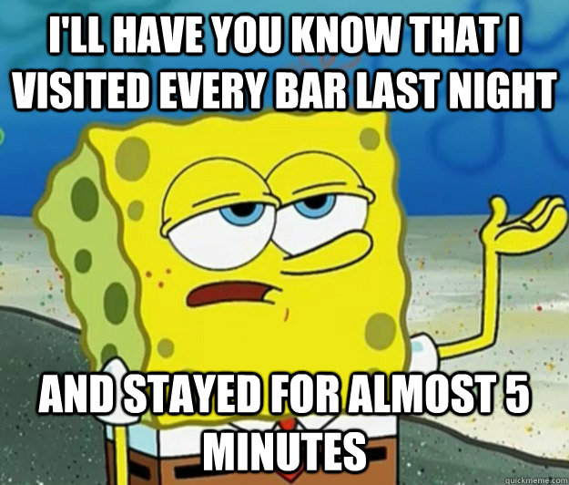 I'll have you know that I visited every bar last night and stayed for almost 5 minutes - I'll have you know that I visited every bar last night and stayed for almost 5 minutes  Tough Spongebob