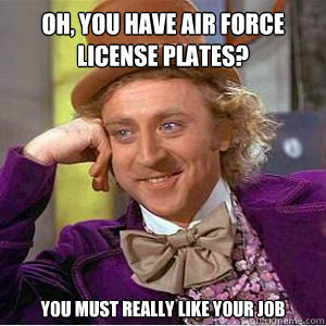 Oh, you have air force license plates? You must really like your job  willy wonka