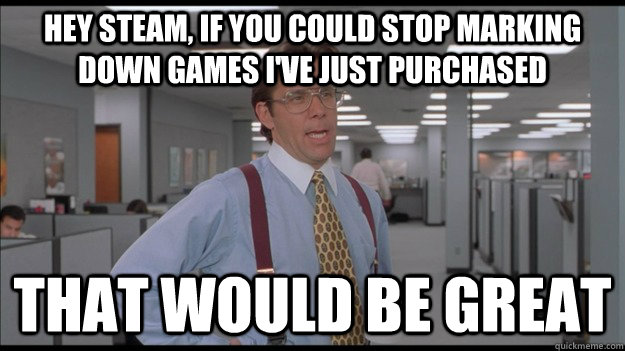 Hey steam, if you could stop marking down games i've just purchased That would be great  Office Space Lumbergh HD