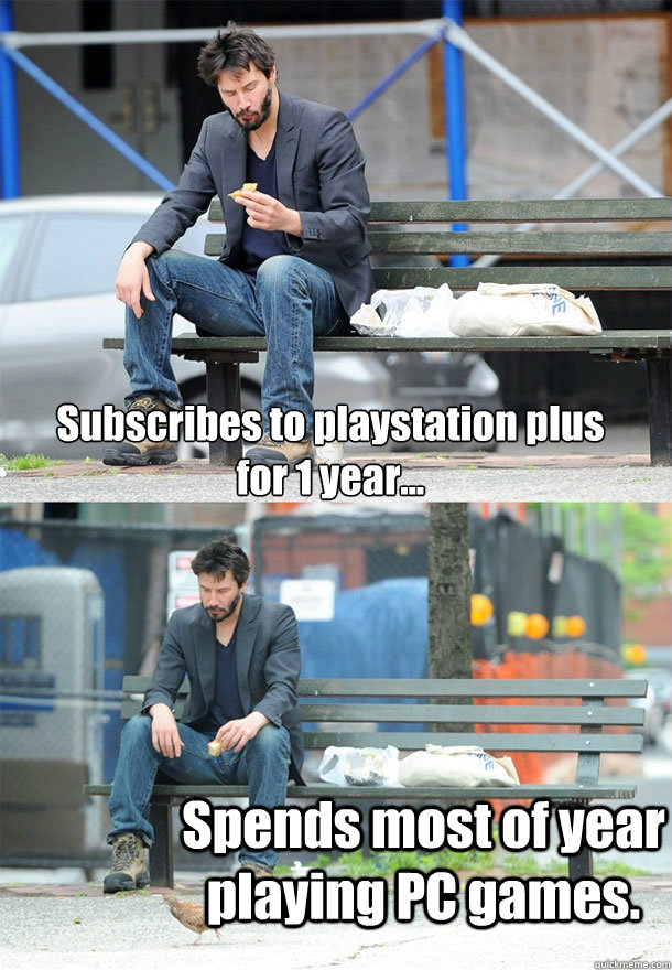 Subscribes to playstation plus for 1 year... Spends most of year playing PC games.  Sad Keanu