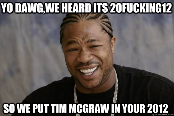 Yo Dawg,we heard its 20fucking12 so we put tim mcgraw in your 2012  YO DAWG