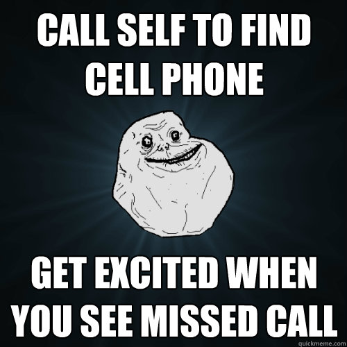 Call self to find cell phone get excited when you see missed call  Forever Alone