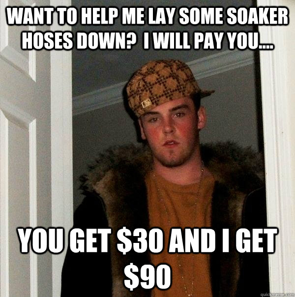 want to help me lay some soaker hoses down?  I will pay you.... You get $30 and I get $90 - want to help me lay some soaker hoses down?  I will pay you.... You get $30 and I get $90  Scumbag Steve