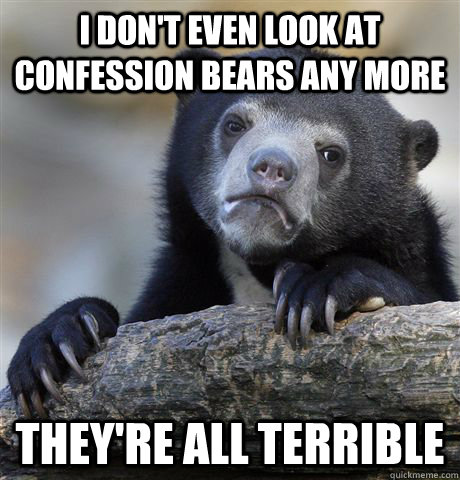 i don't even look at confession bears any more they're all terrible  Confession Bear