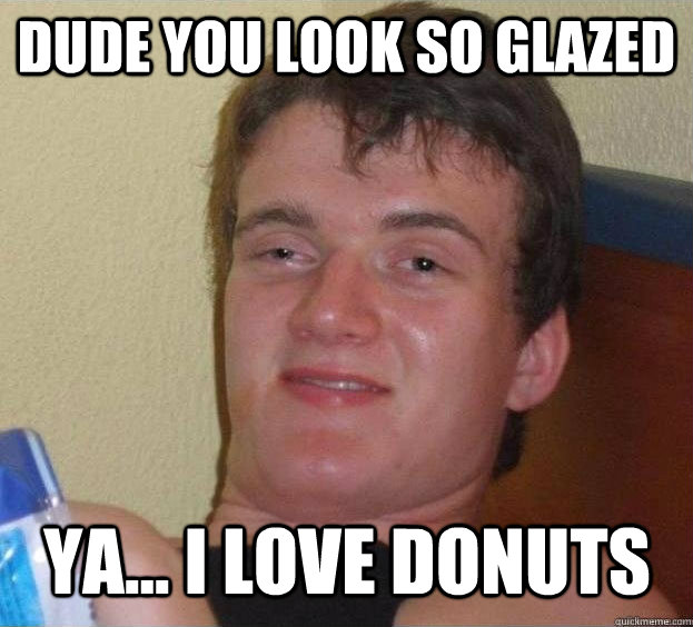 Dude you look so glazed Ya... I love donuts   The High Guy