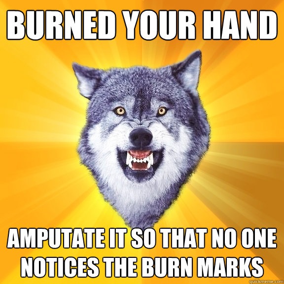 burned your hand amputate it so that no one notices the burn marks - burned your hand amputate it so that no one notices the burn marks  Courage Wolf