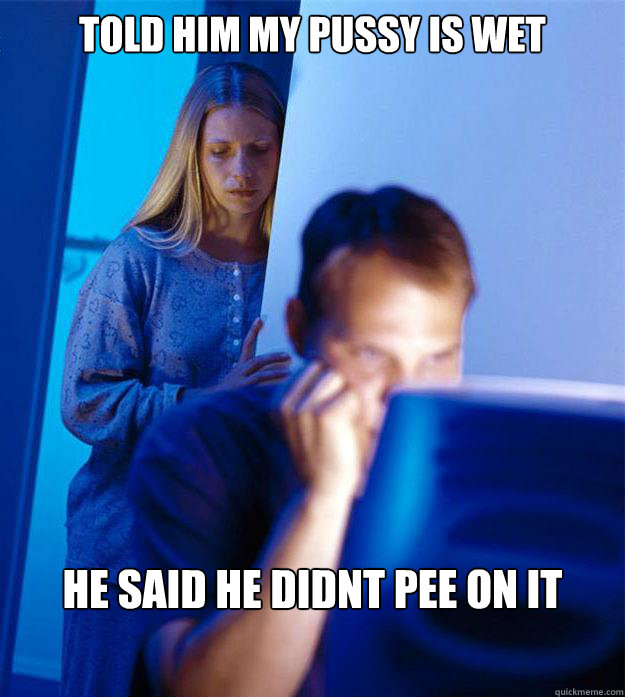 told him my pussy is wet he said he didnt pee on it  Redditors Wife