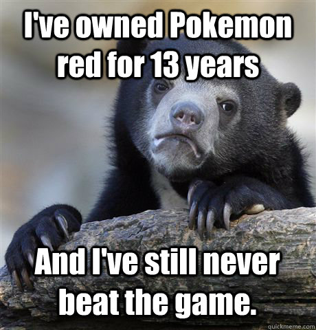 I've owned Pokemon red for 13 years And I've still never beat the game.  Confession Bear