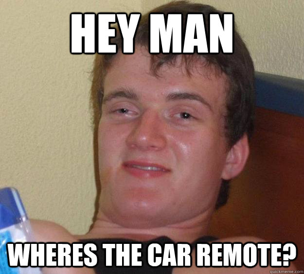 hey man Wheres the car remote?  10 Guy