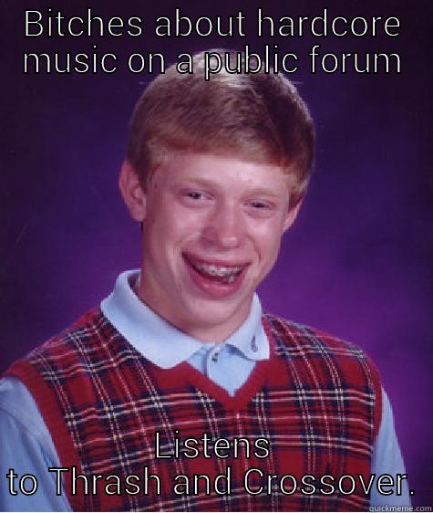 BITCHES ABOUT HARDCORE MUSIC ON A PUBLIC FORUM LISTENS TO THRASH AND CROSSOVER. Bad Luck Brian