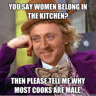 You say women belong in the kitchen? Then please tell me why most cooks are male. - You say women belong in the kitchen? Then please tell me why most cooks are male.  Condescending Wonka