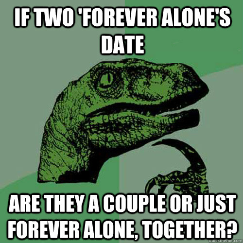 If two 'forever alone's date Are they a couple or just forever alone, together?  Philosoraptor