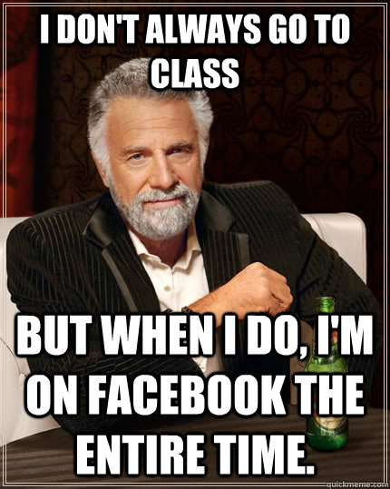 I don't always go to class But when I do, I'm on facebook the entire time.  The Most Interesting Man In The World