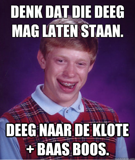 Denk dat die deeg mag laten staan. Deeg naar de klote + Baas boos.  Bad Luck Brian