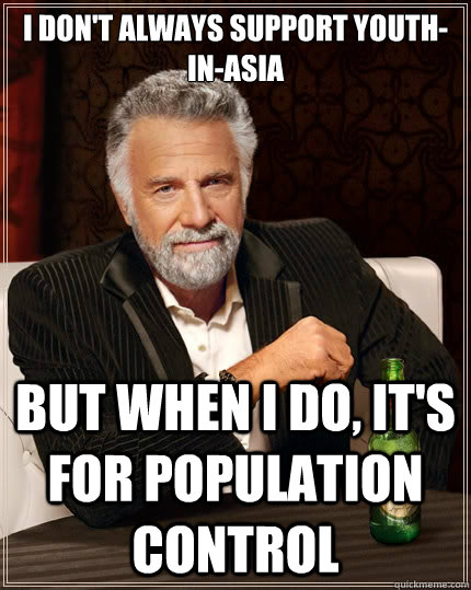 I don't always support youth-in-asia but when i do, it's for population control  The Most Interesting Man In The World