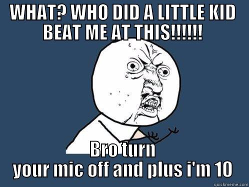 WHAT? WHO DID A LITTLE KID BEAT ME AT THIS!!!!!! BRO TURN YOUR MIC OFF AND PLUS I'M 10 Y U No