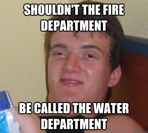 Shouldn't the fire department be called the water department  10 Guy