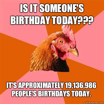 Is it someone's birthday today??? It's approximately 19,136,986 people's birthdays today.  Anti-Joke Chicken