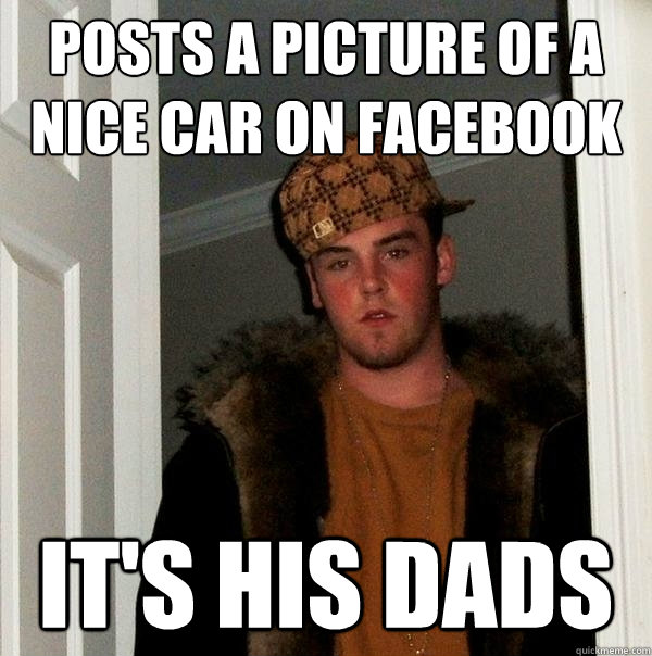 Posts a picture of a nice car on facebook It's his dads  - Posts a picture of a nice car on facebook It's his dads   Scumbag Steve