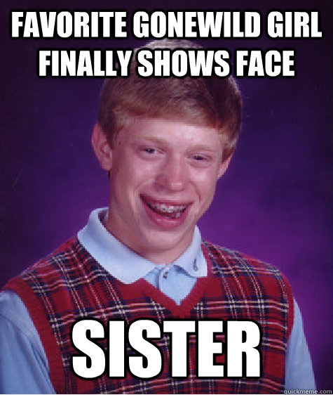 Favorite gonewild girl finally shows face sister  Bad Luck Brian