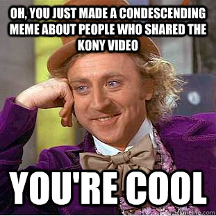 Oh, You just made a condescending meme about people who shared the Kony video  You're Cool  Condescending Wonka