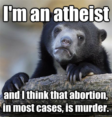 I'm an atheist and I think that abortion, in most cases, is murder.  Confession Bear