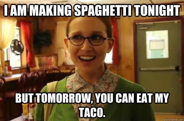 I am making spaghetti tonight But tomorrow, you can eat my taco.   Sexually Oblivious Female