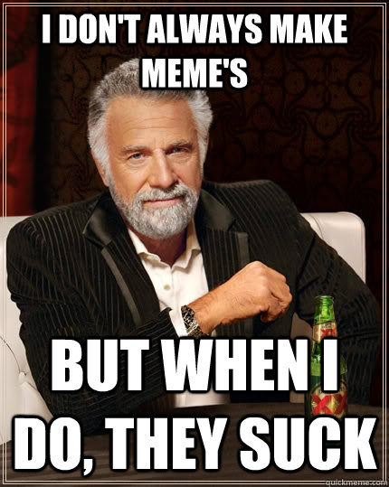 I don't always make meme's but when I do, they suck  The Most Interesting Man In The World