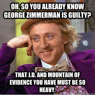 Oh, so you already know George Zimmerman is guilty? That J.D. and mountain of evidence you have must be so heavy.  Condescending Wonka