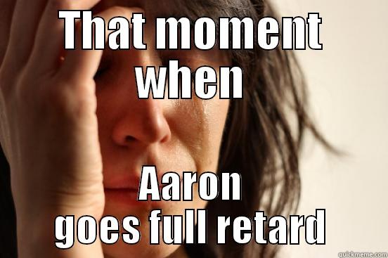 That moment - THAT MOMENT WHEN AARON GOES FULL RETARD First World Problems