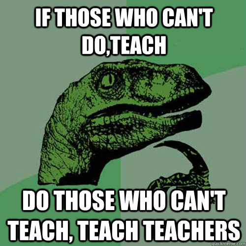 If those who can't do,teach do those who can't teach, teach teachers  Philosoraptor