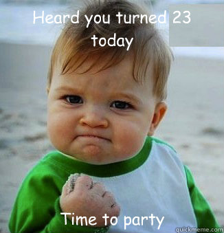 Heard you turned 23 today Time to party - Heard you turned 23 today Time to party  happy 21 birthday