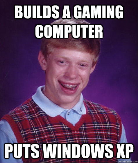 Builds a gaming computer Puts Windows xp   Bad Luck Brian