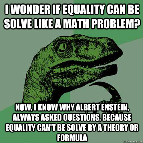 I wonder if equality can be solve like a math problem? Now, I know why Albert Enstein, always asked questions, because equality can't be solve by a theory or formula    Philosoraptor