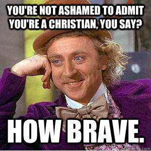 you're not ashamed to admit you're a christian, you say? how brave.  