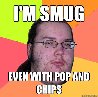 I'm Smug Even with pop and chips  Butthurt Dweller