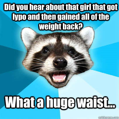 Did you hear about that girl that got lypo and then gained all of the weight back? What a huge waist...  Lame Pun Coon