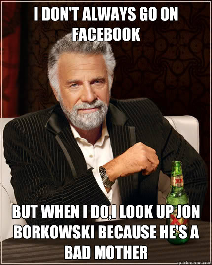 I don't always go on facebook But when I do,I look up Jon Borkowski because he's a bad mother  Dos Equis man