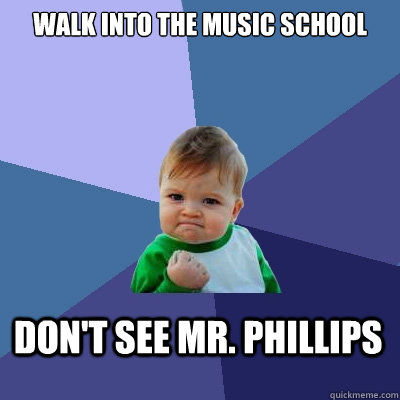 WALK INTO THE MUSIC SCHOOL DON'T SEE MR. PHILLIPS  Success Kid