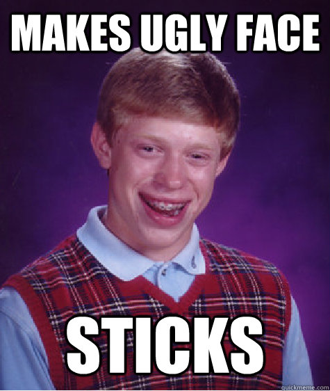 Makes ugly face sticks  Bad Luck Brian