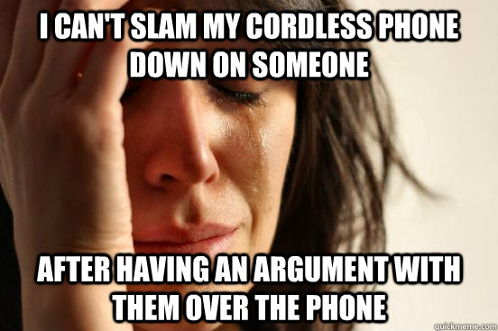 i can't slam my cordless phone down on someone  after having an argument with them over the phone - i can't slam my cordless phone down on someone  after having an argument with them over the phone  First World Problems