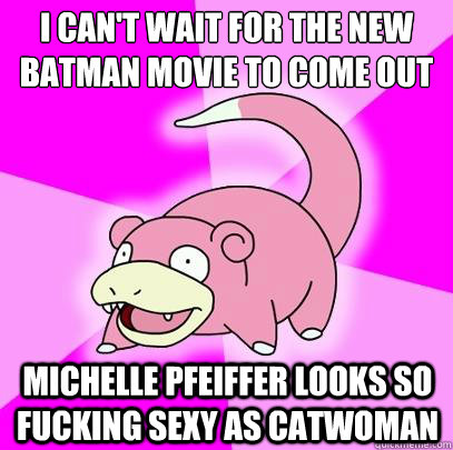 I can't wait for the new batman movie to come out michelle pfeiffer looks so fucking sexy as catwoman  Slowpoke