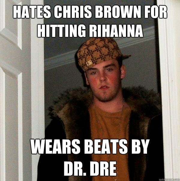Hates Chris Brown for hitting Rihanna wears beats by 
dr. dre  Scumbag Steve