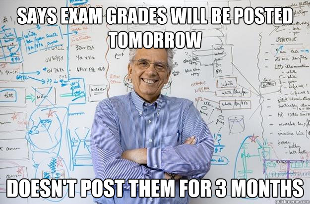 Says exam grades will be posted tomorrow doesn't post them for 3 months - Says exam grades will be posted tomorrow doesn't post them for 3 months  Engineering Professor