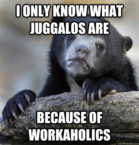 I only know what juggalos are  because of workaholics  Confession Bear